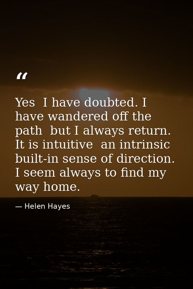 Yes  I have doubted. I have wandered off the path  but I always return. It is intuitive  an intrinsic  built-in sense of — Helen Hayes