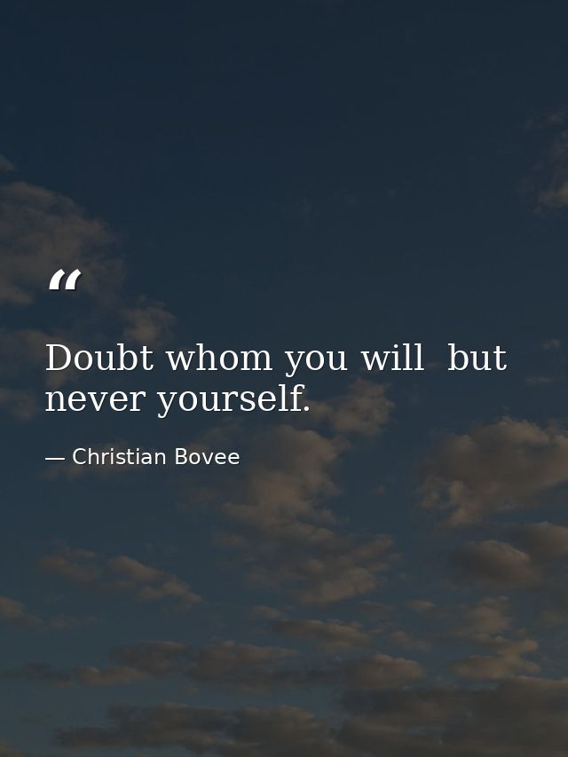 Doubt whom you will  but never yourself. — Christian Bovee