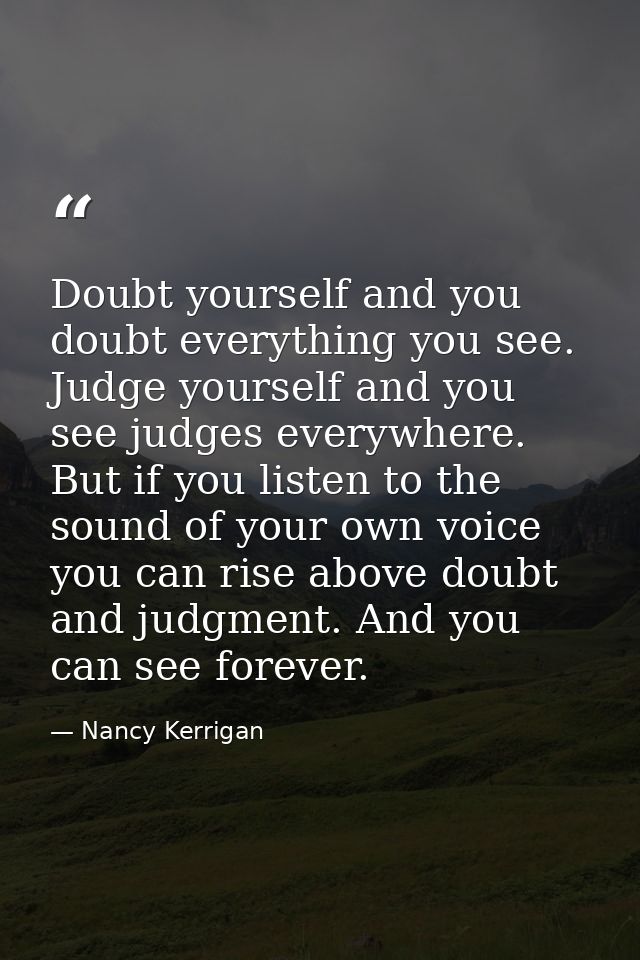 Doubt yourself and you doubt everything you see. Judge yourself and you see judges everywhere. But if you listen to the  — Nancy Kerrigan