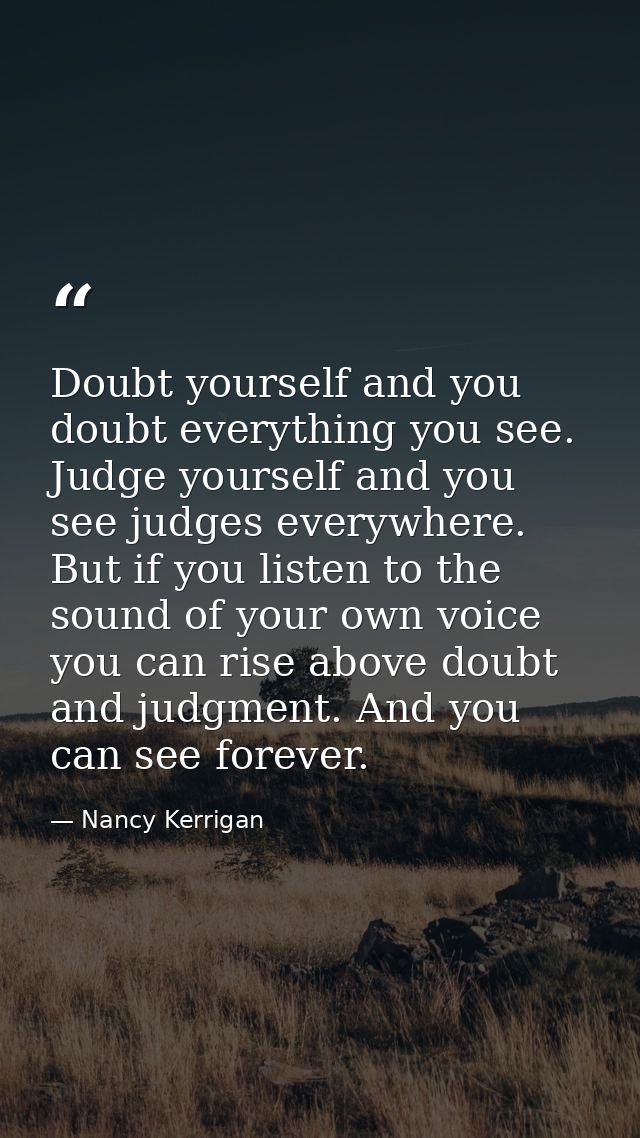 Doubt yourself and you doubt everything you see. Judge yourself and you see judges everywhere. But if you listen to the  — Nancy Kerrigan