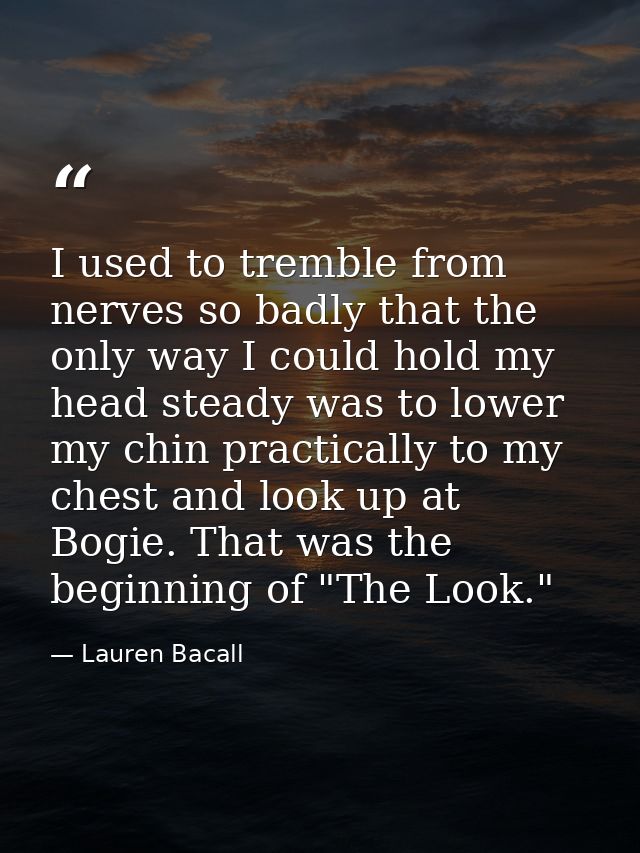 I used to tremble from nerves so badly that the only way I could hold my head steady was to lower my chin practically to — Lauren Bacall