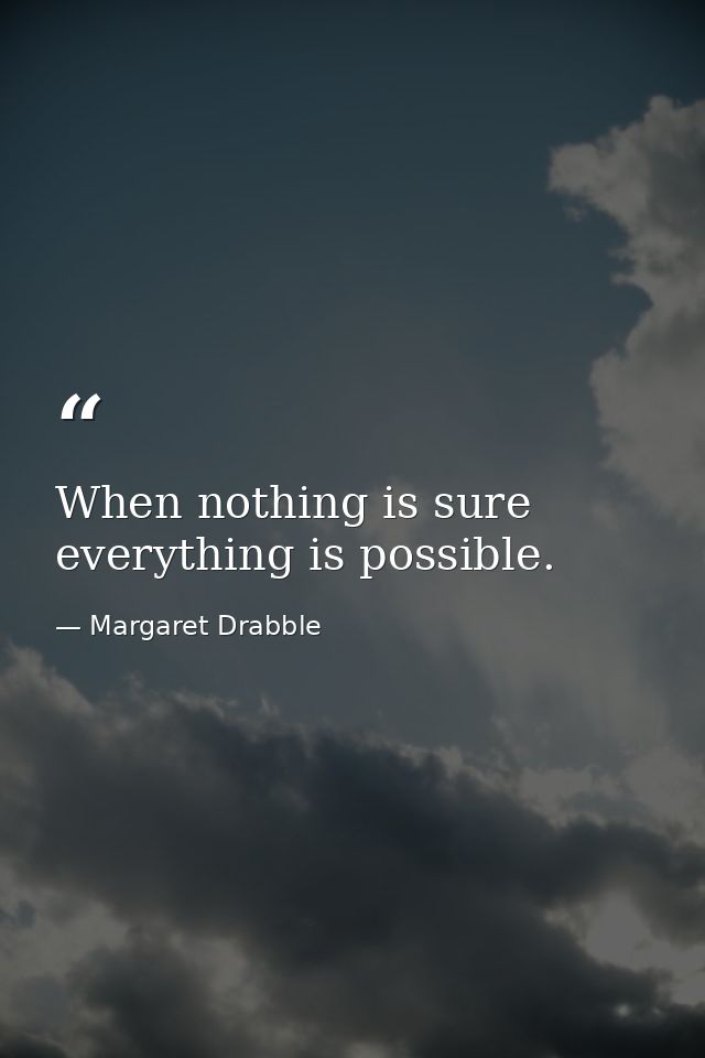 When nothing is sure  everything is possible. — Margaret Drabble