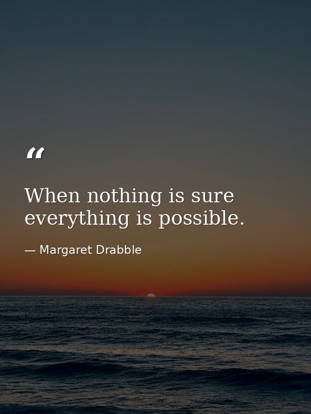When nothing is sure  everything is possible. — Margaret Drabble
