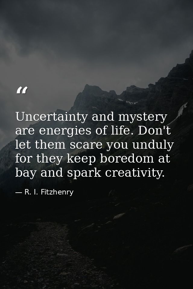 Uncertainty and mystery are energies of life. Don't let them scare you unduly  for they keep boredom at bay and spark cr — R. I. Fitzhenry