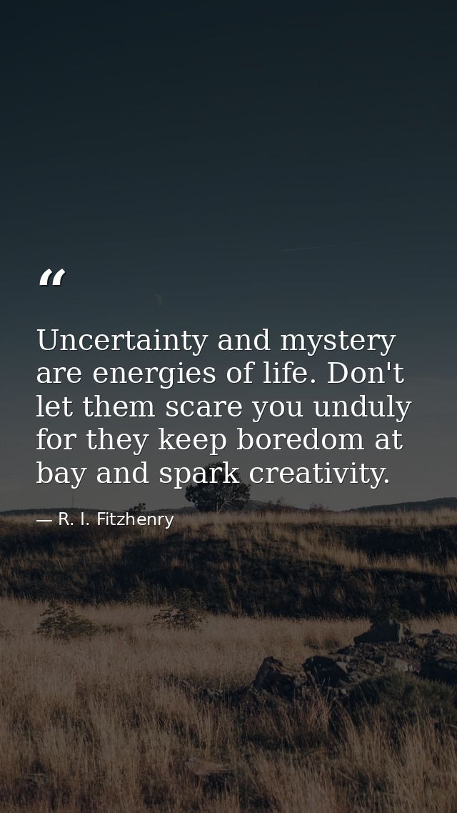 Uncertainty and mystery are energies of life. Don't let them scare you unduly  for they keep boredom at bay and spark cr — R. I. Fitzhenry