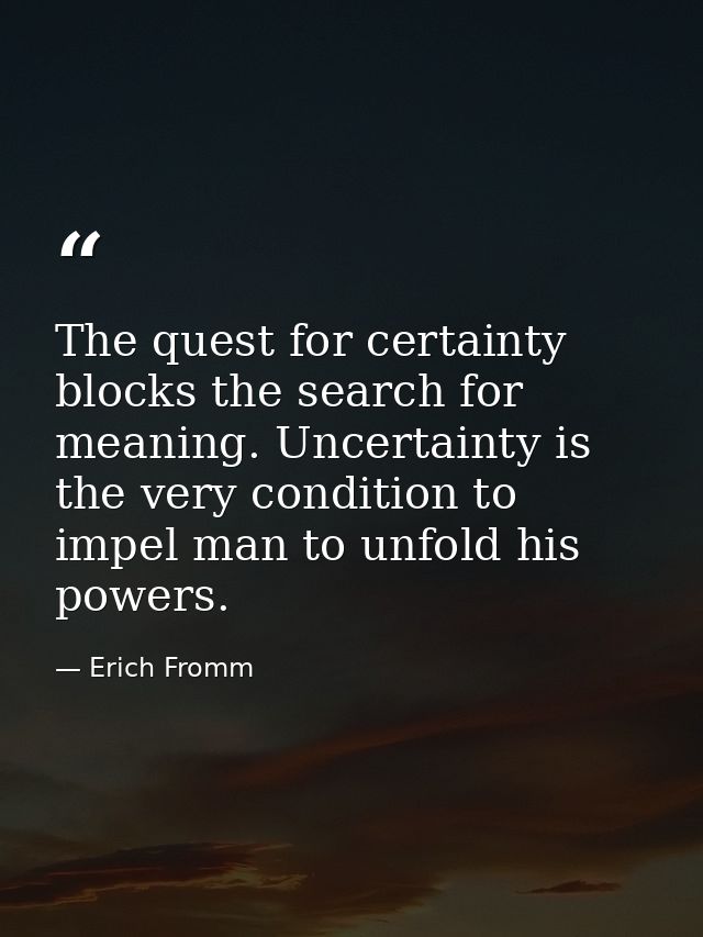 The quest for certainty blocks the search for meaning. Uncertainty is the very condition to impel man to unfold his powe — Erich Fromm