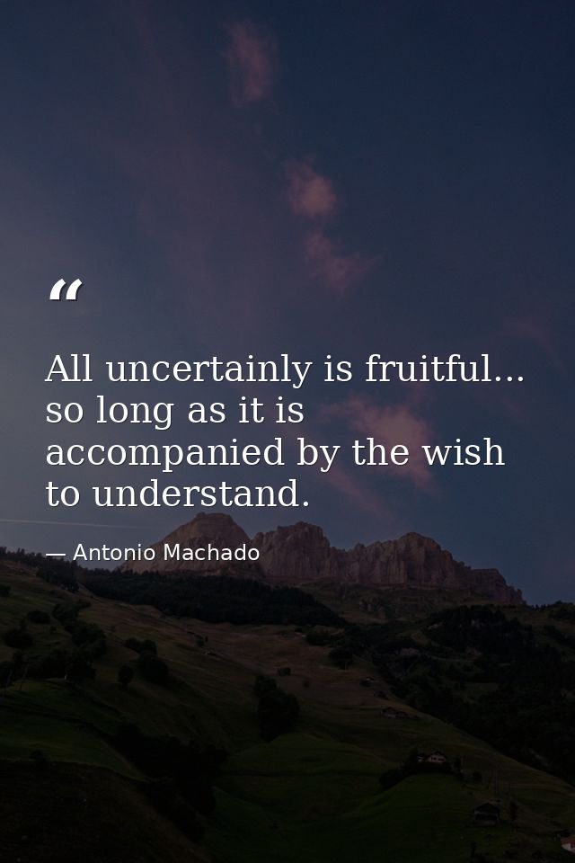 All uncertainly is fruitful... so long as it is accompanied by the wish to understand. — Antonio Machado