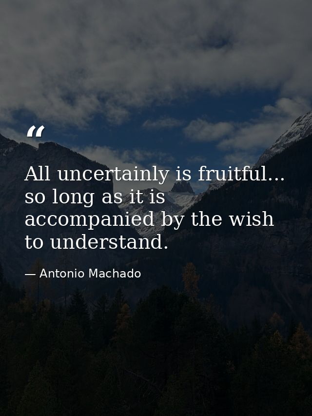 All uncertainly is fruitful... so long as it is accompanied by the wish to understand. — Antonio Machado