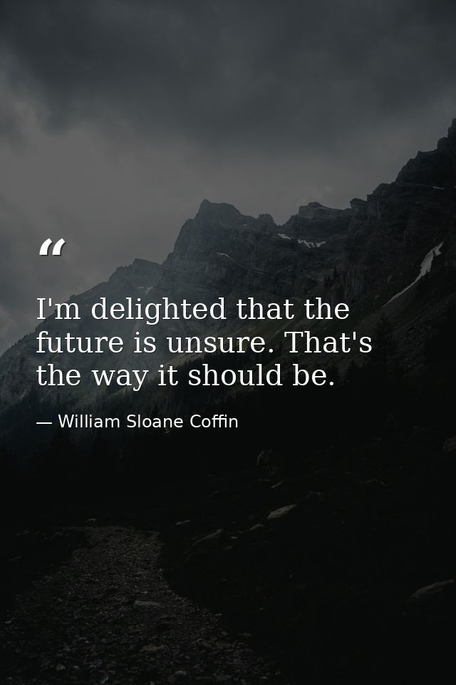 I'm delighted that the future is unsure. That's the way it should be. — William Sloane Coffin