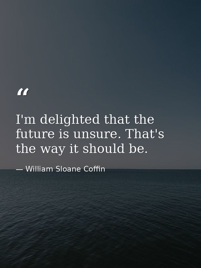 I'm delighted that the future is unsure. That's the way it should be. — William Sloane Coffin