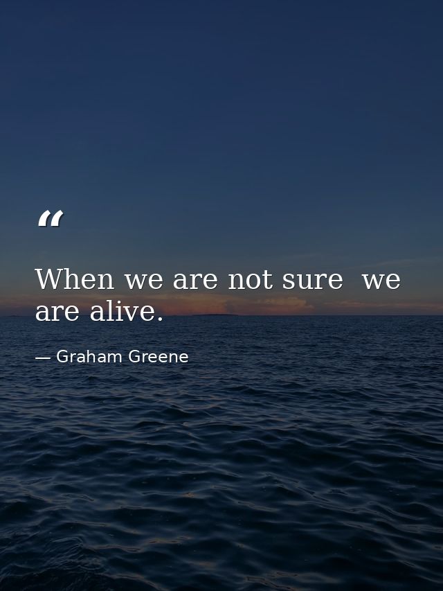 When we are not sure  we are alive. — Graham Greene