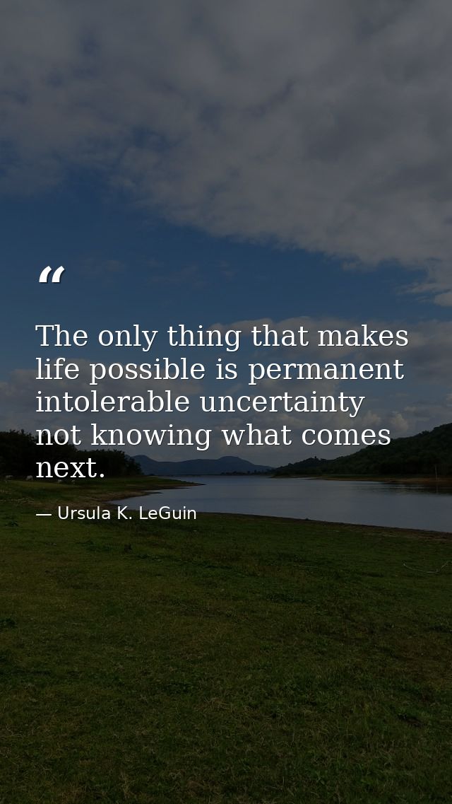 The only thing that makes life possible is permanent  intolerable uncertainty  not knowing what comes next. — Ursula K. LeGuin