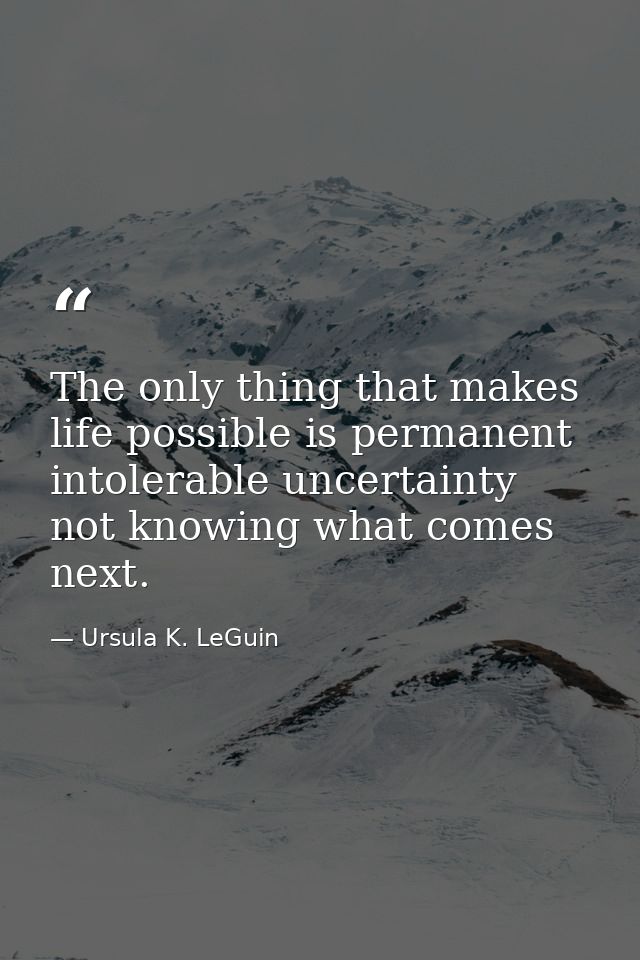 The only thing that makes life possible is permanent  intolerable uncertainty  not knowing what comes next. — Ursula K. LeGuin