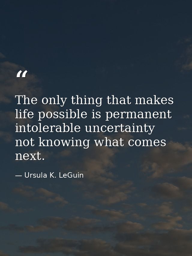 The only thing that makes life possible is permanent  intolerable uncertainty  not knowing what comes next. — Ursula K. LeGuin