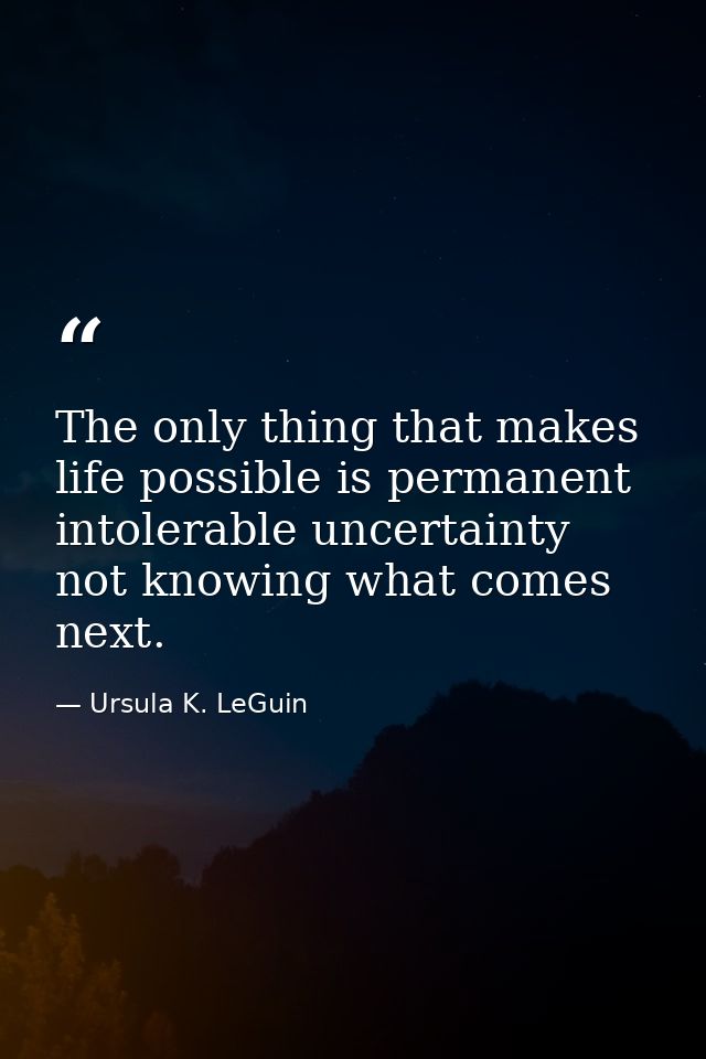 The only thing that makes life possible is permanent  intolerable uncertainty  not knowing what comes next. — Ursula K. LeGuin