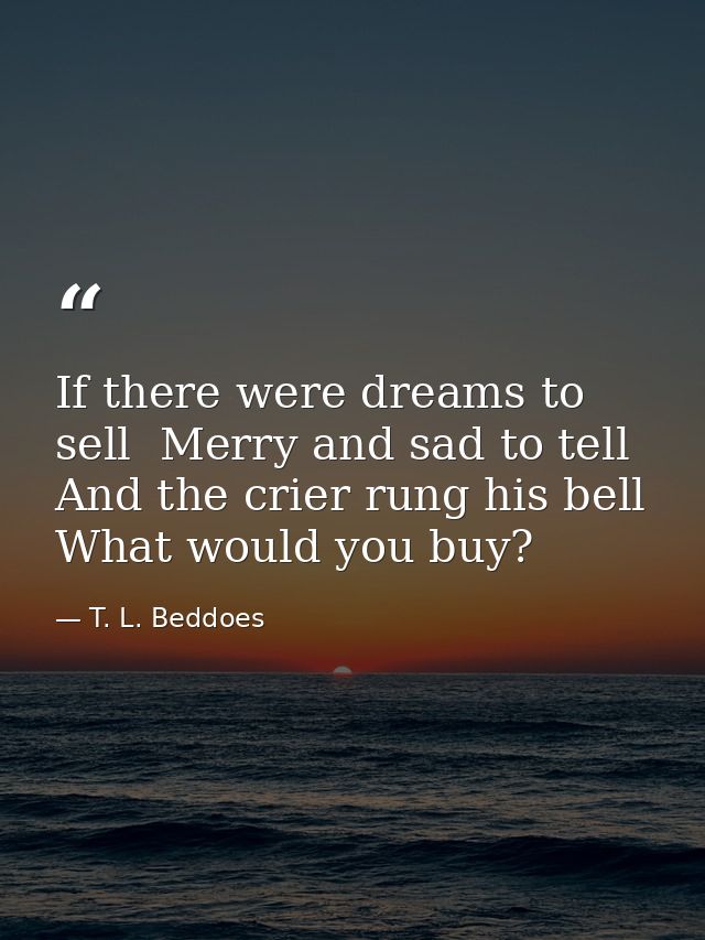 If there were dreams to sell  Merry and sad to tell  And the crier rung his bell  What would you buy? — T. L. Beddoes