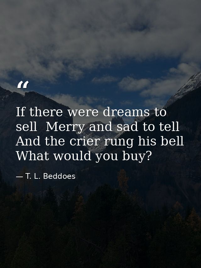 If there were dreams to sell  Merry and sad to tell  And the crier rung his bell  What would you buy? — T. L. Beddoes