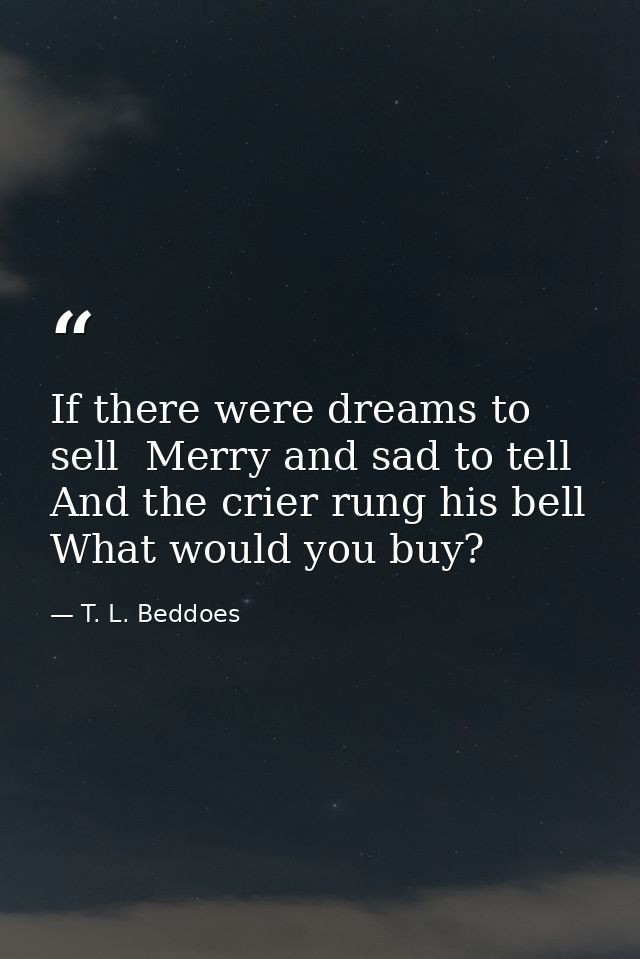 If there were dreams to sell  Merry and sad to tell  And the crier rung his bell  What would you buy? — T. L. Beddoes
