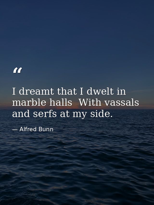 I dreamt that I dwelt in marble halls  With vassals and serfs at my side. — Alfred Bunn