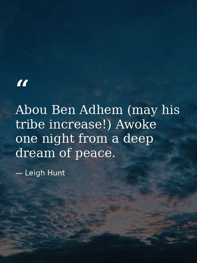 Abou Ben Adhem (may his tribe increase!) Awoke one night from a deep dream of peace. — Leigh Hunt