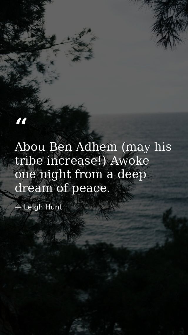 Abou Ben Adhem (may his tribe increase!) Awoke one night from a deep dream of peace. — Leigh Hunt