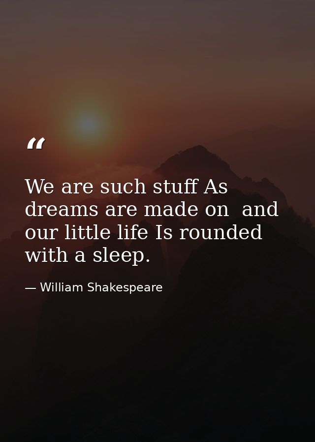 We are such stuff As dreams are made on  and our little life Is rounded with a sleep. — William Shakespeare