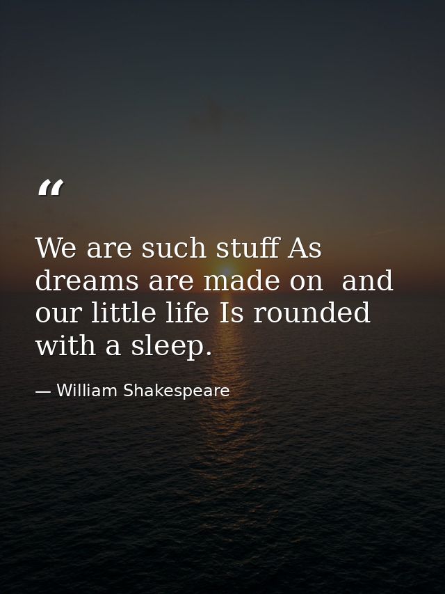 We are such stuff As dreams are made on  and our little life Is rounded with a sleep. — William Shakespeare