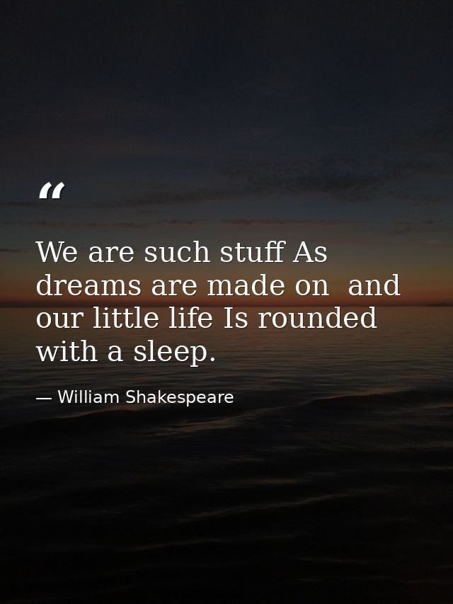 We are such stuff As dreams are made on  and our little life Is rounded with a sleep. — William Shakespeare