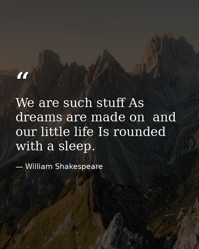 We are such stuff As dreams are made on  and our little life Is rounded with a sleep. — William Shakespeare