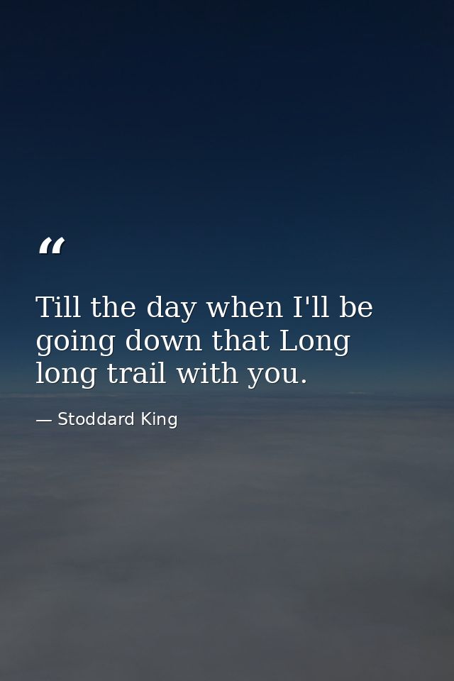 Till the day when I'll be going down that Long  long trail with you. — Stoddard King