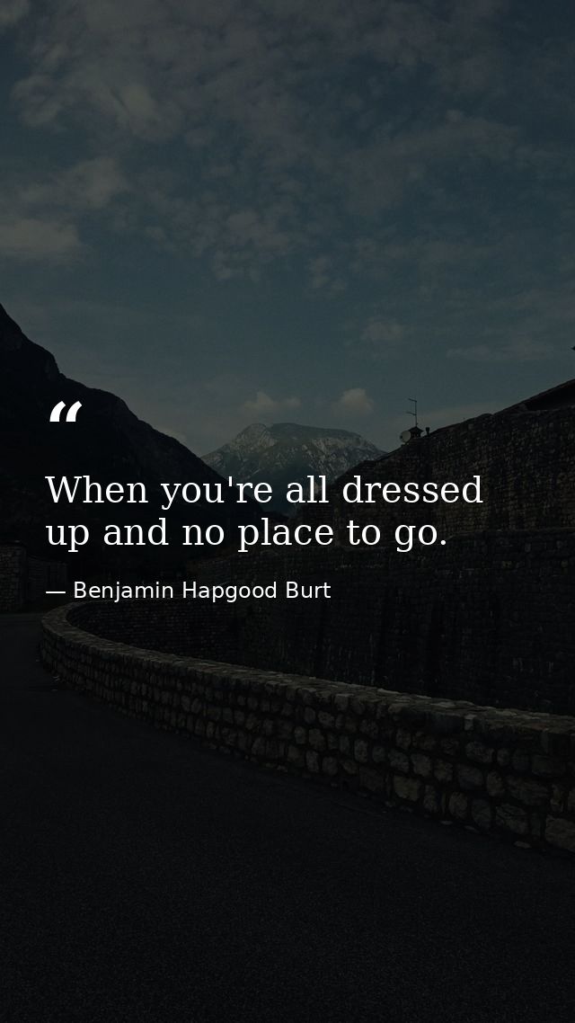 When you're all dressed up and no place to go. — Benjamin Hapgood Burt