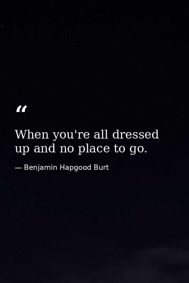 When you're all dressed up and no place to go. — Benjamin Hapgood Burt
