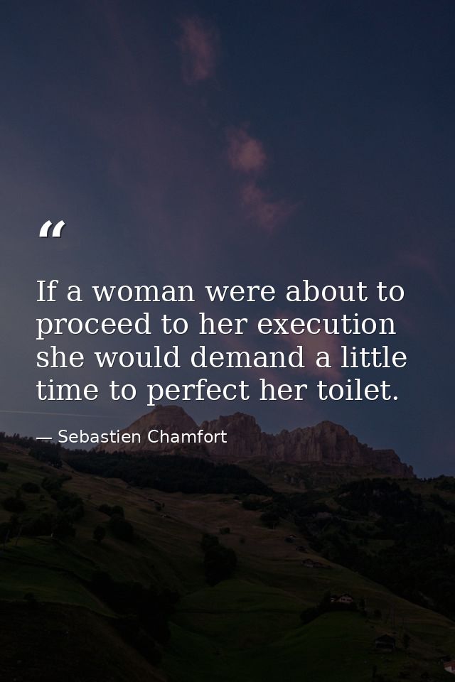 If a woman were about to proceed to her execution  she would demand a little time to perfect her toilet. — Sebastien Chamfort