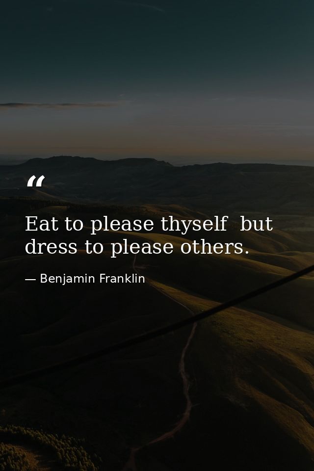 Eat to please thyself  but dress to please others. — Benjamin Franklin