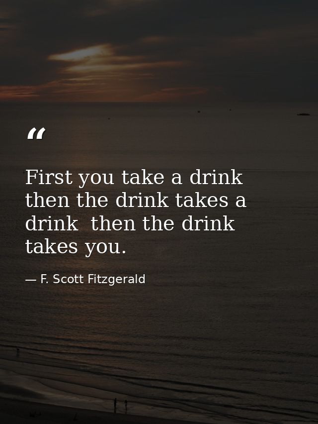 First you take a drink  then the drink takes a drink  then the drink takes you. — F. Scott Fitzgerald