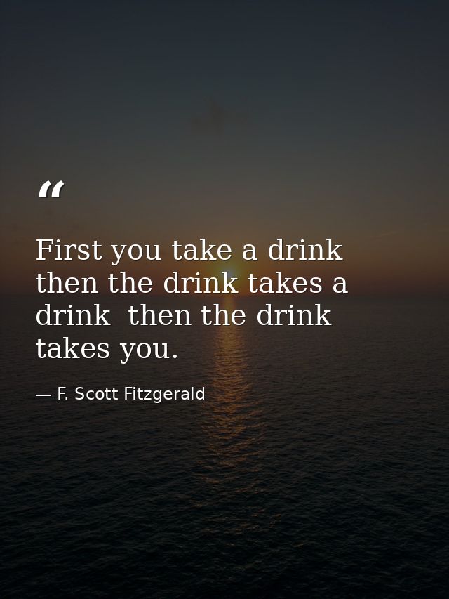First you take a drink  then the drink takes a drink  then the drink takes you. — F. Scott Fitzgerald