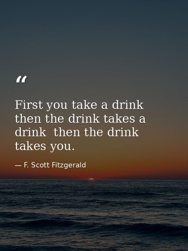 First you take a drink  then the drink takes a drink  then the drink takes you. — F. Scott Fitzgerald