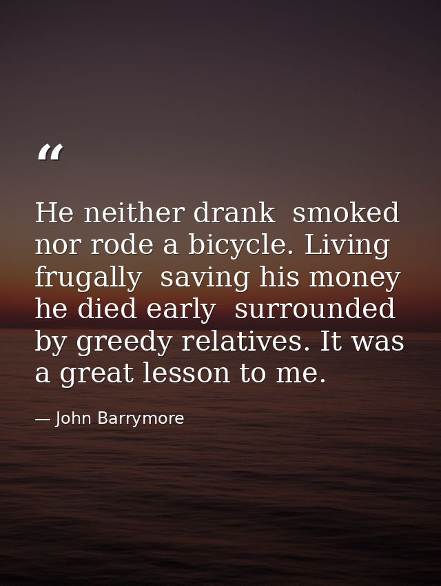He neither drank  smoked  nor rode a bicycle. Living frugally  saving his money  he died early  surrounded by greedy rel — John Barrymore