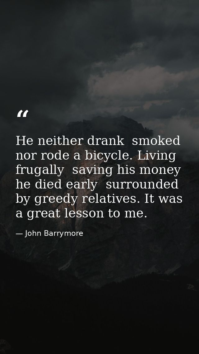 He neither drank  smoked  nor rode a bicycle. Living frugally  saving his money  he died early  surrounded by greedy rel — John Barrymore