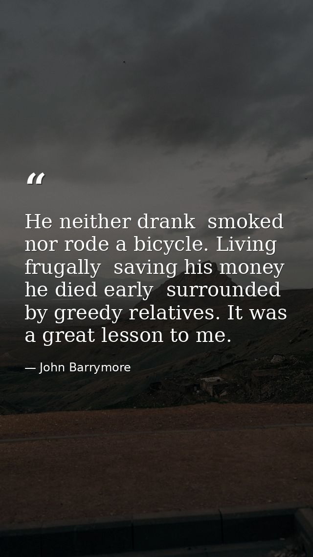 He neither drank  smoked  nor rode a bicycle. Living frugally  saving his money  he died early  surrounded by greedy rel — John Barrymore