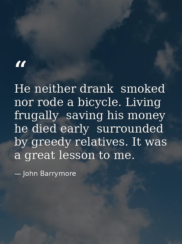 He neither drank  smoked  nor rode a bicycle. Living frugally  saving his money  he died early  surrounded by greedy rel — John Barrymore