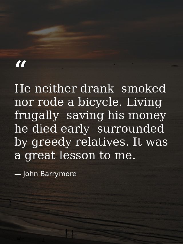 He neither drank  smoked  nor rode a bicycle. Living frugally  saving his money  he died early  surrounded by greedy rel — John Barrymore