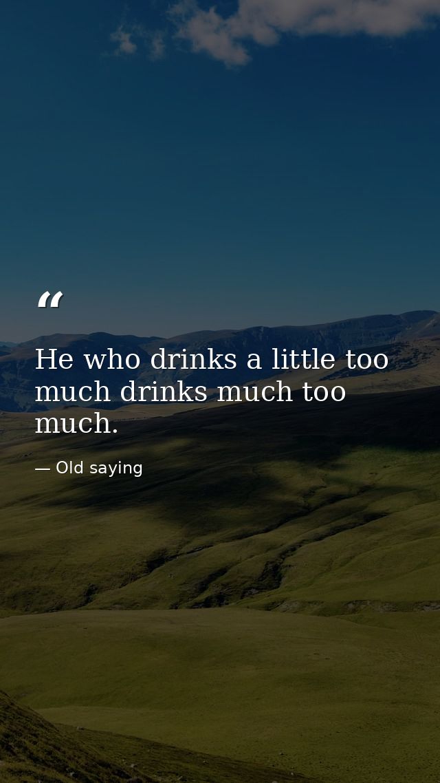 He who drinks a little too much drinks much too much. — Old saying