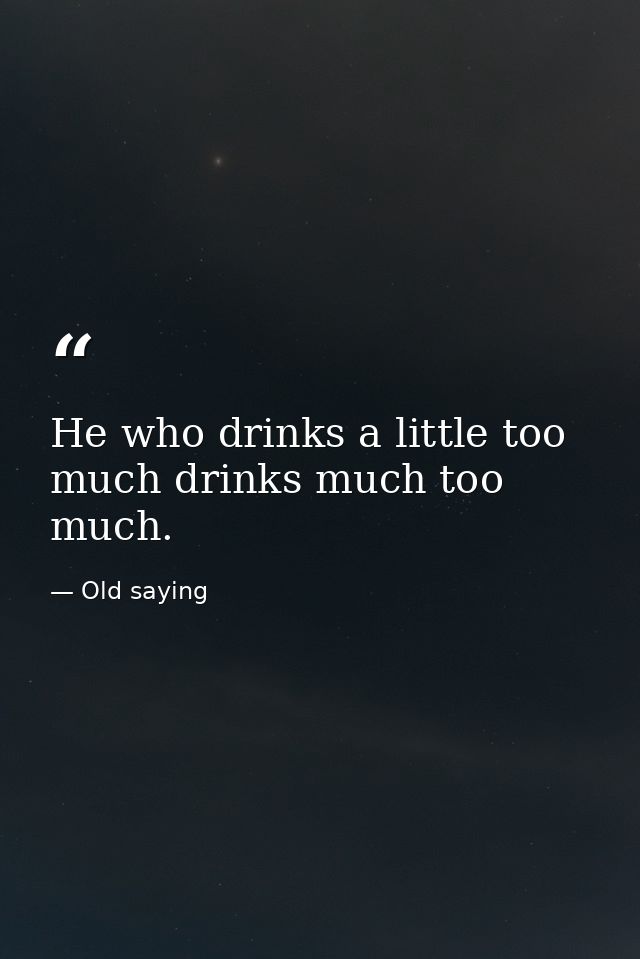 He who drinks a little too much drinks much too much. — Old saying