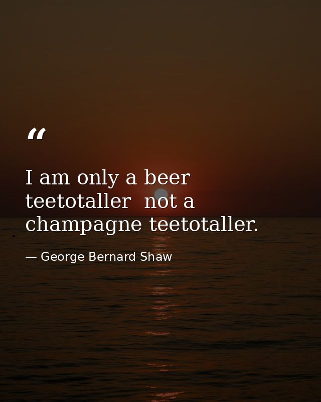 I am only a beer teetotaller  not a champagne teetotaller. — George Bernard Shaw