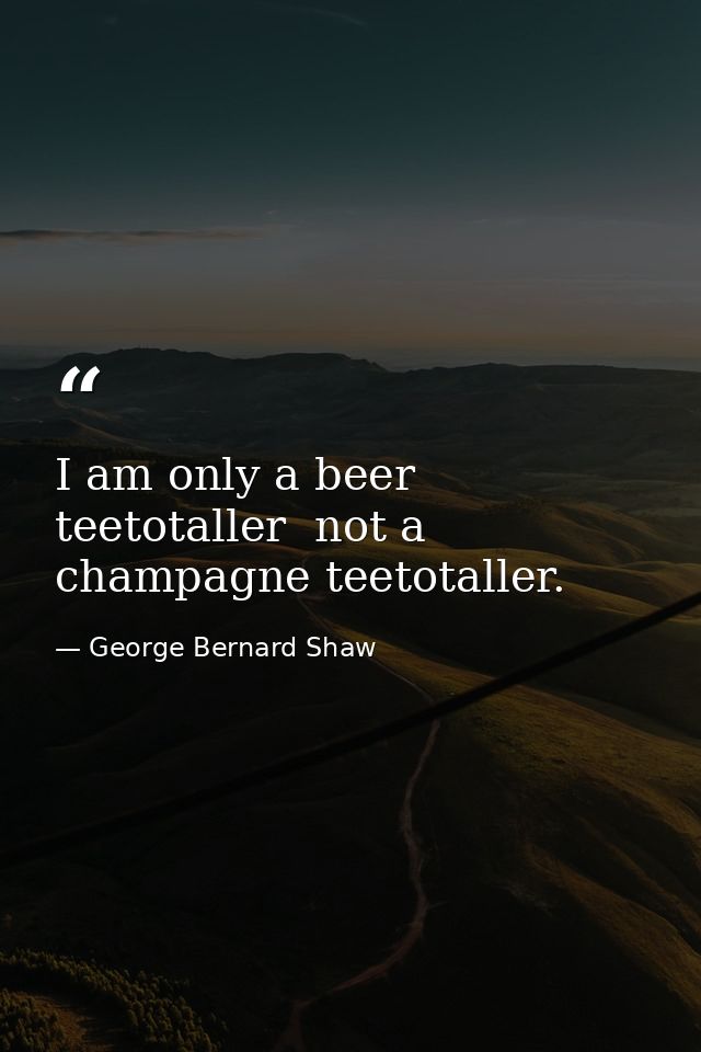 I am only a beer teetotaller  not a champagne teetotaller. — George Bernard Shaw