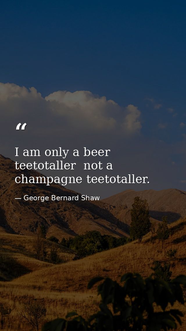 I am only a beer teetotaller  not a champagne teetotaller. — George Bernard Shaw
