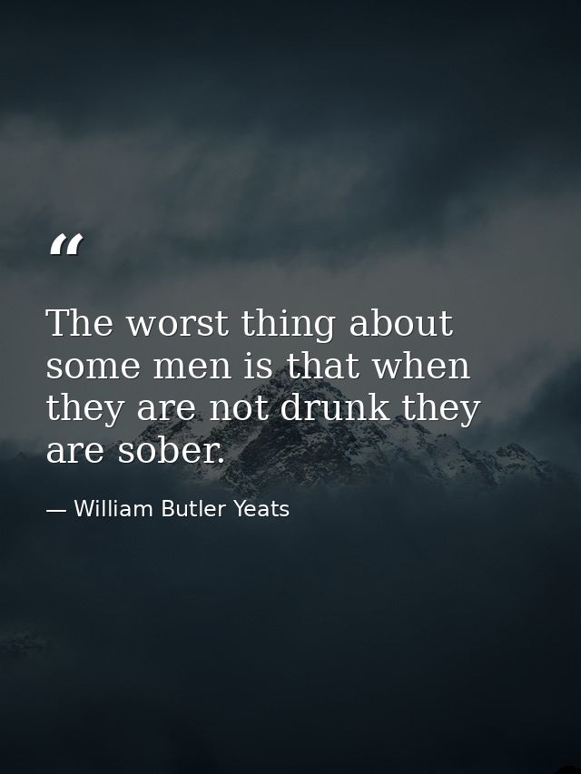 The worst thing about some men is that when they are not drunk they are sober. — William Butler Yeats