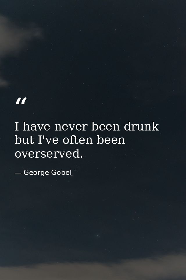 I have never been drunk  but I've often been overserved. — George Gobel