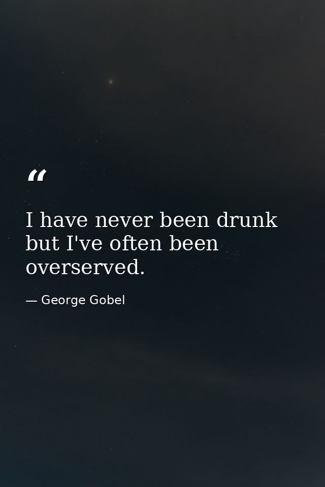 I have never been drunk  but I've often been overserved. — George Gobel